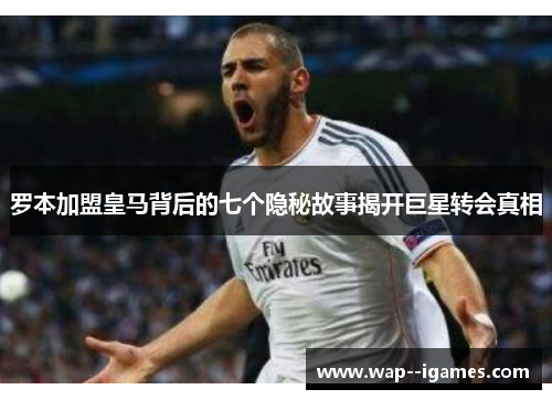 罗本加盟皇马背后的七个隐秘故事揭开巨星转会真相