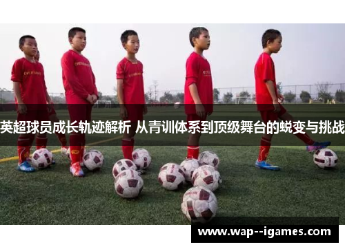 英超球员成长轨迹解析 从青训体系到顶级舞台的蜕变与挑战