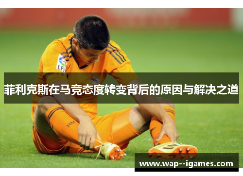 菲利克斯在马竞态度转变背后的原因与解决之道