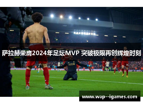 萨拉赫荣膺2024年足坛MVP 突破极限再创辉煌时刻