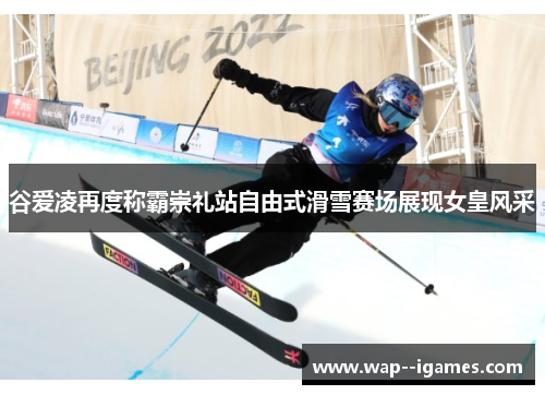 谷爱凌再度称霸崇礼站自由式滑雪赛场展现女皇风采