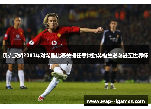 贝克汉姆2003年对希腊比赛关键任意球助英格兰逆袭进军世界杯