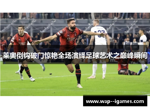 莱奥倒钩破门惊艳全场演绎足球艺术之巅峰瞬间