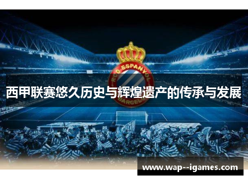 西甲联赛悠久历史与辉煌遗产的传承与发展