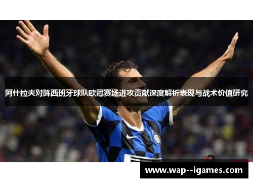 阿什拉夫对阵西班牙球队欧冠赛场进攻贡献深度解析表现与战术价值研究