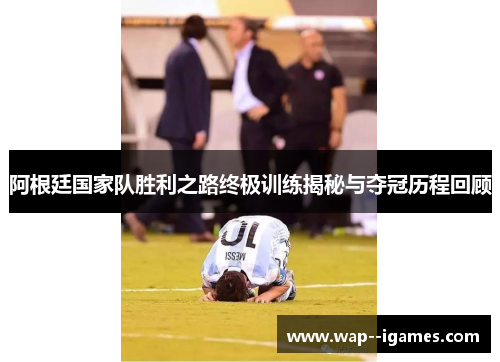 阿根廷国家队胜利之路终极训练揭秘与夺冠历程回顾