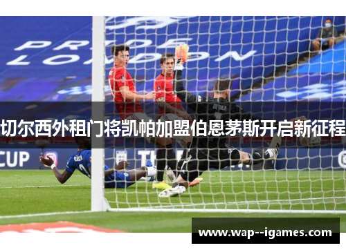 切尔西外租门将凯帕加盟伯恩茅斯开启新征程