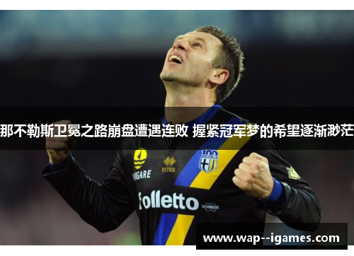 那不勒斯卫冕之路崩盘遭遇连败 握紧冠军梦的希望逐渐渺茫
