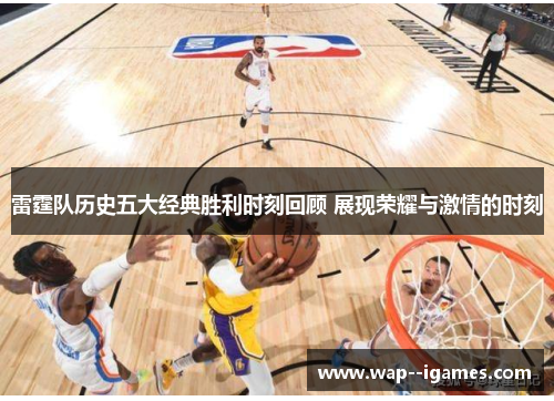 雷霆队历史五大经典胜利时刻回顾 展现荣耀与激情的时刻