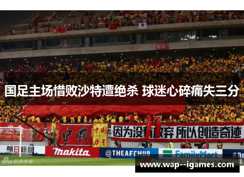 国足主场惜败沙特遭绝杀 球迷心碎痛失三分