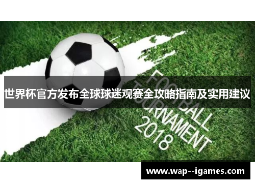 世界杯官方发布全球球迷观赛全攻略指南及实用建议